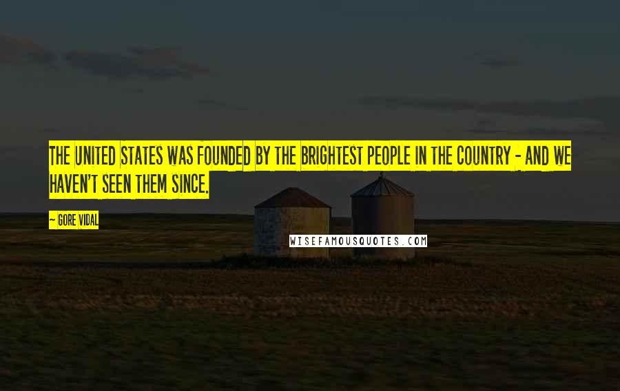 Gore Vidal Quotes: The United States was founded by the brightest people in the country - and we haven't seen them since.