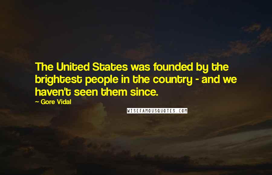 Gore Vidal Quotes: The United States was founded by the brightest people in the country - and we haven't seen them since.