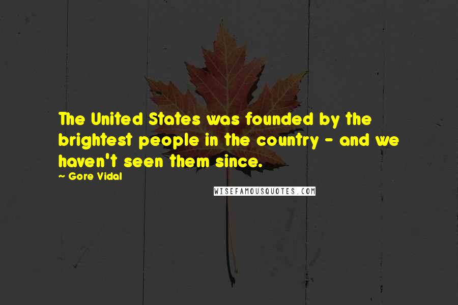 Gore Vidal Quotes: The United States was founded by the brightest people in the country - and we haven't seen them since.