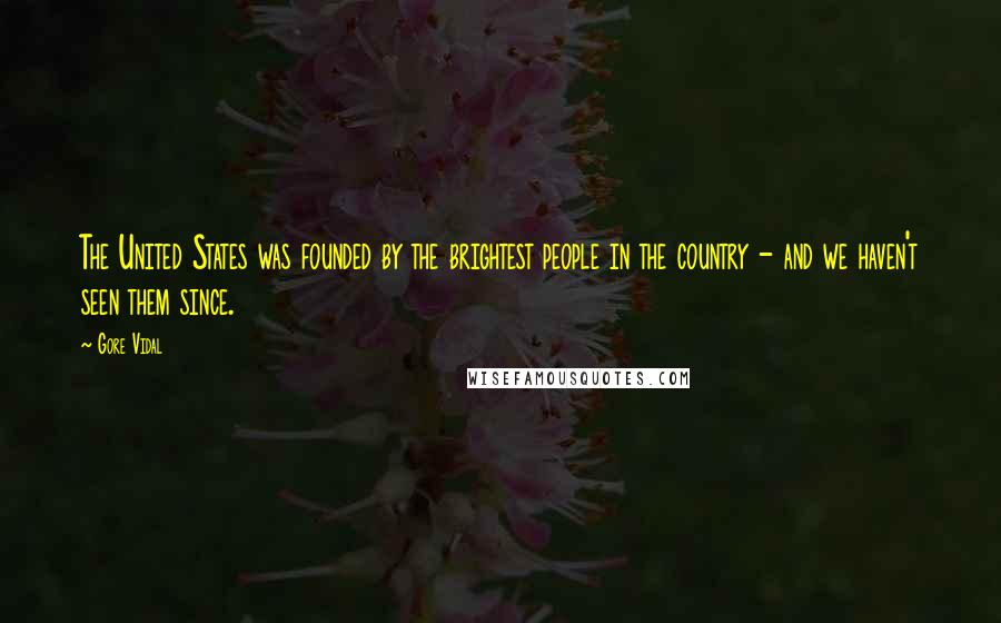 Gore Vidal Quotes: The United States was founded by the brightest people in the country - and we haven't seen them since.