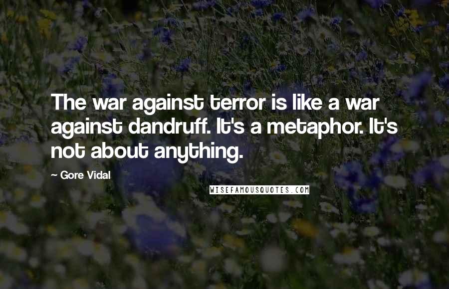 Gore Vidal Quotes: The war against terror is like a war against dandruff. It's a metaphor. It's not about anything.