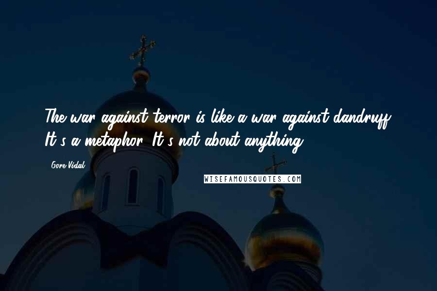 Gore Vidal Quotes: The war against terror is like a war against dandruff. It's a metaphor. It's not about anything.