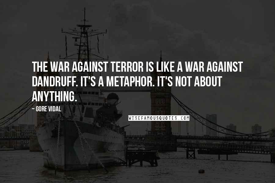 Gore Vidal Quotes: The war against terror is like a war against dandruff. It's a metaphor. It's not about anything.