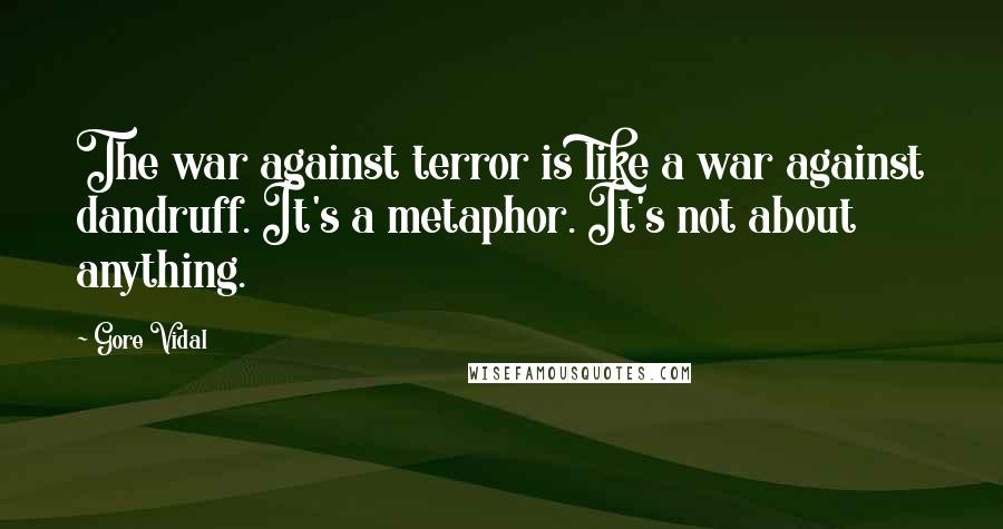 Gore Vidal Quotes: The war against terror is like a war against dandruff. It's a metaphor. It's not about anything.