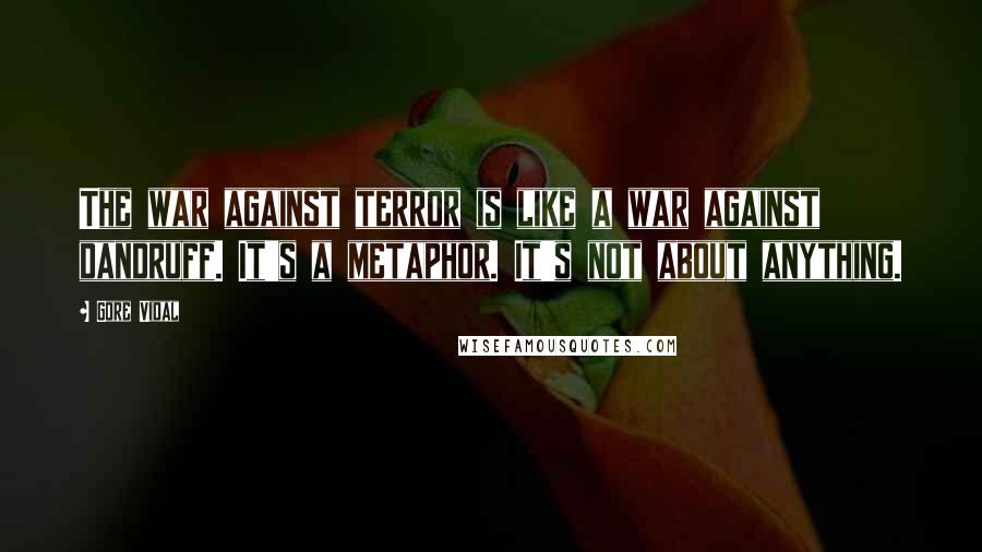 Gore Vidal Quotes: The war against terror is like a war against dandruff. It's a metaphor. It's not about anything.