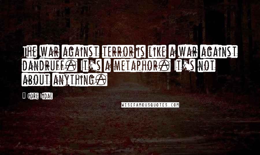 Gore Vidal Quotes: The war against terror is like a war against dandruff. It's a metaphor. It's not about anything.