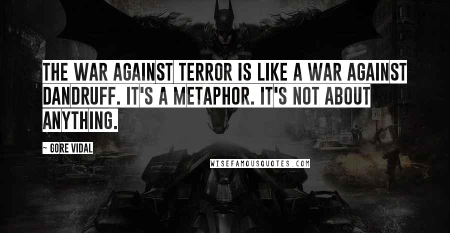 Gore Vidal Quotes: The war against terror is like a war against dandruff. It's a metaphor. It's not about anything.