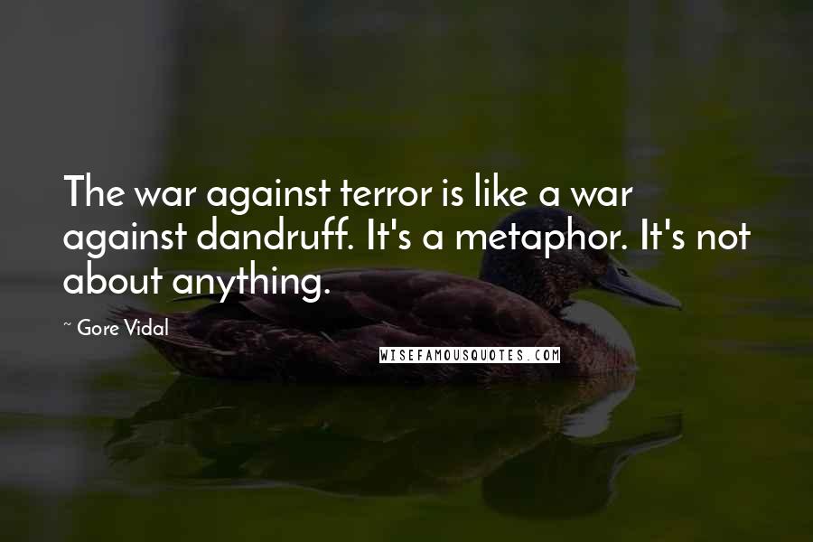 Gore Vidal Quotes: The war against terror is like a war against dandruff. It's a metaphor. It's not about anything.