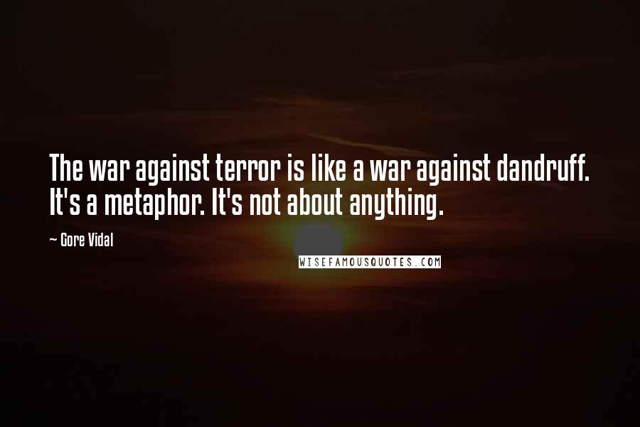 Gore Vidal Quotes: The war against terror is like a war against dandruff. It's a metaphor. It's not about anything.