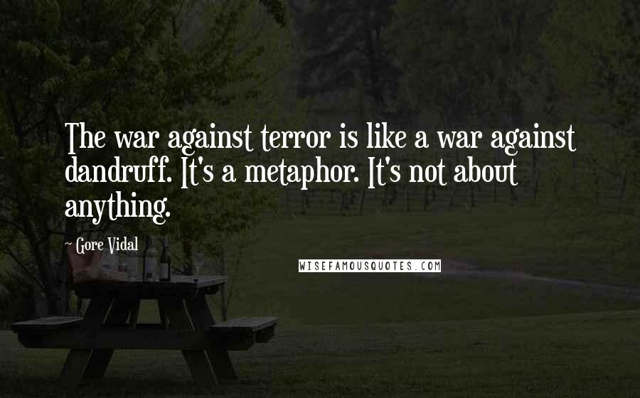 Gore Vidal Quotes: The war against terror is like a war against dandruff. It's a metaphor. It's not about anything.