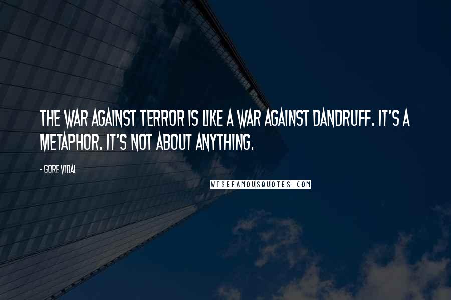 Gore Vidal Quotes: The war against terror is like a war against dandruff. It's a metaphor. It's not about anything.