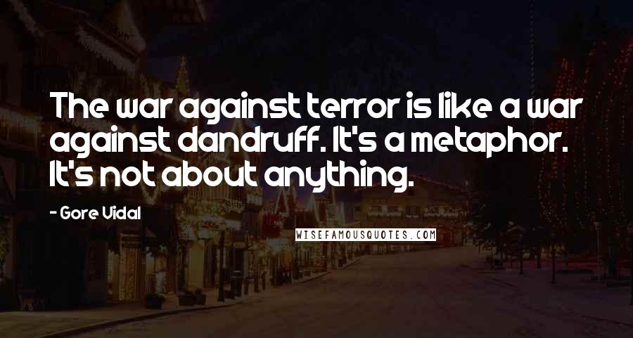 Gore Vidal Quotes: The war against terror is like a war against dandruff. It's a metaphor. It's not about anything.