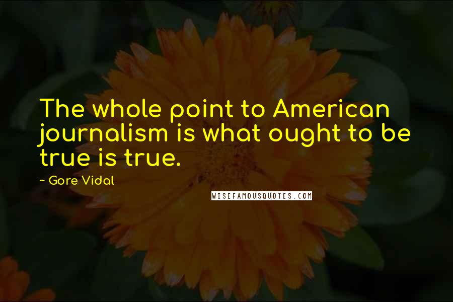 Gore Vidal Quotes: The whole point to American journalism is what ought to be true is true.