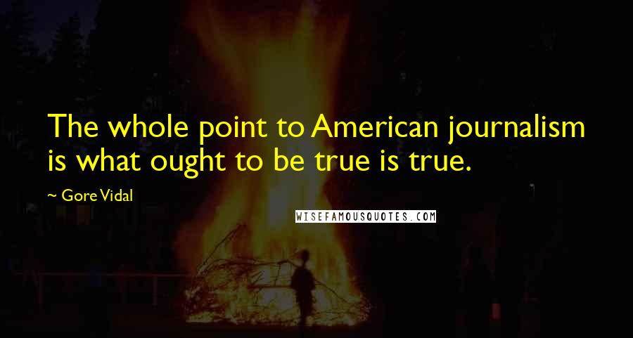 Gore Vidal Quotes: The whole point to American journalism is what ought to be true is true.
