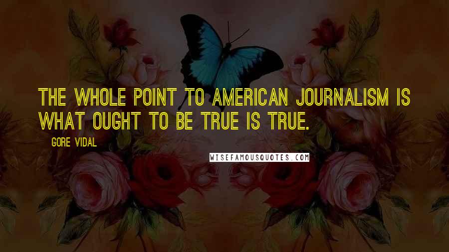 Gore Vidal Quotes: The whole point to American journalism is what ought to be true is true.