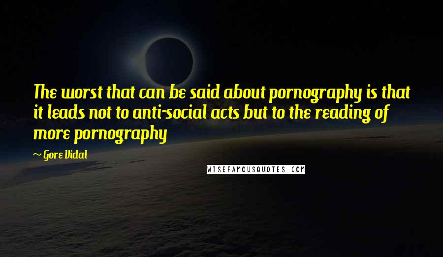 Gore Vidal Quotes: The worst that can be said about pornography is that it leads not to anti-social acts but to the reading of more pornography