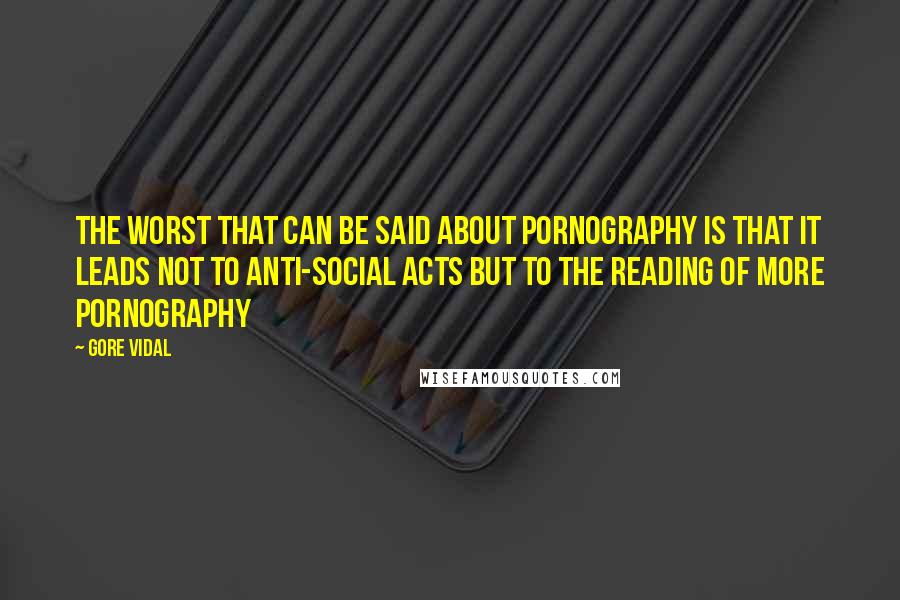 Gore Vidal Quotes: The worst that can be said about pornography is that it leads not to anti-social acts but to the reading of more pornography