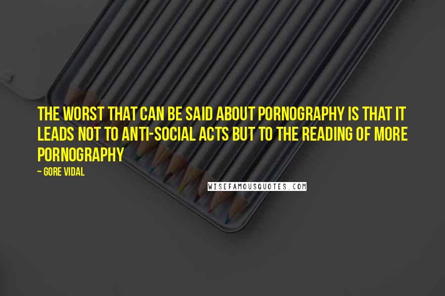 Gore Vidal Quotes: The worst that can be said about pornography is that it leads not to anti-social acts but to the reading of more pornography