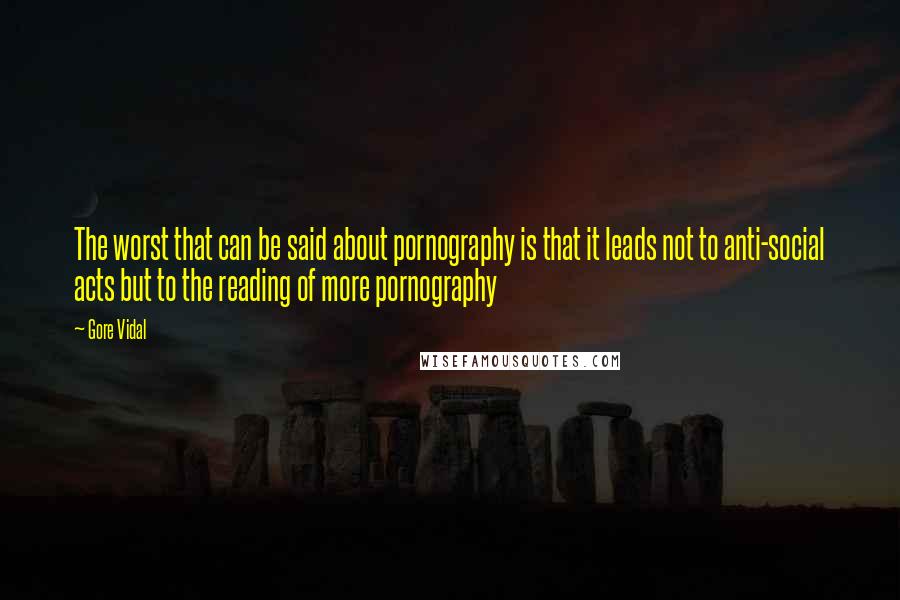 Gore Vidal Quotes: The worst that can be said about pornography is that it leads not to anti-social acts but to the reading of more pornography