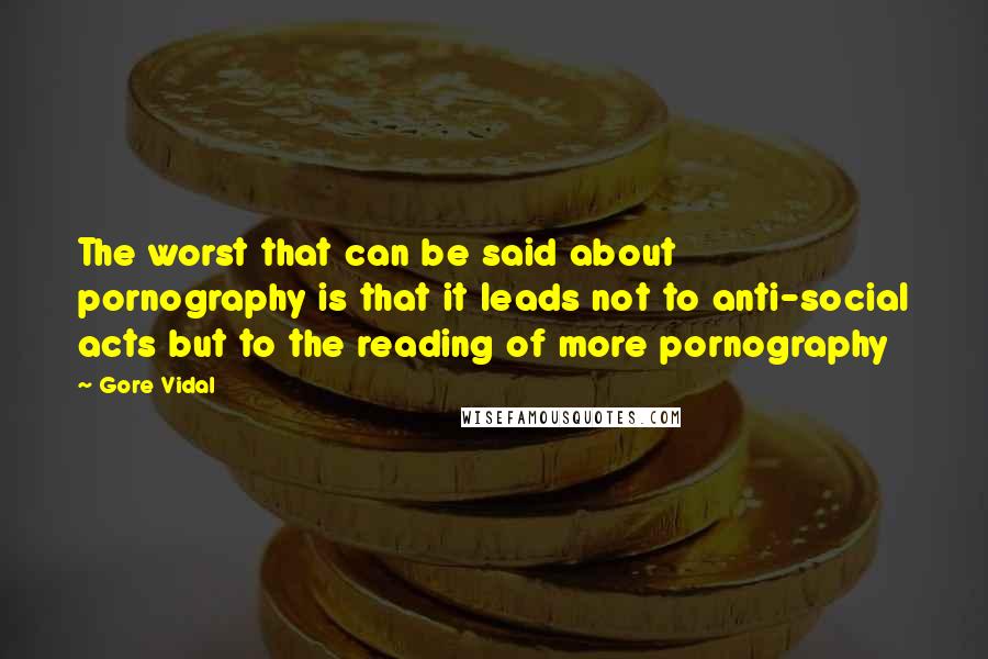 Gore Vidal Quotes: The worst that can be said about pornography is that it leads not to anti-social acts but to the reading of more pornography