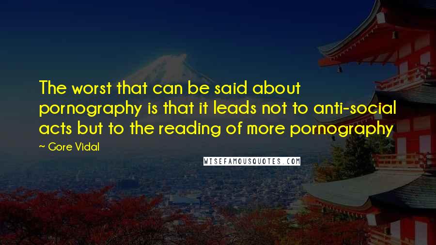 Gore Vidal Quotes: The worst that can be said about pornography is that it leads not to anti-social acts but to the reading of more pornography