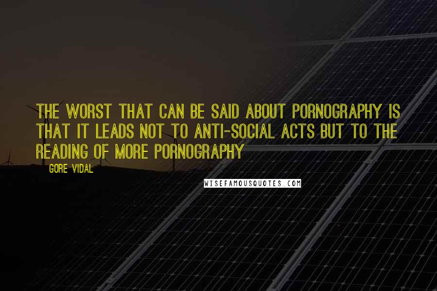 Gore Vidal Quotes: The worst that can be said about pornography is that it leads not to anti-social acts but to the reading of more pornography