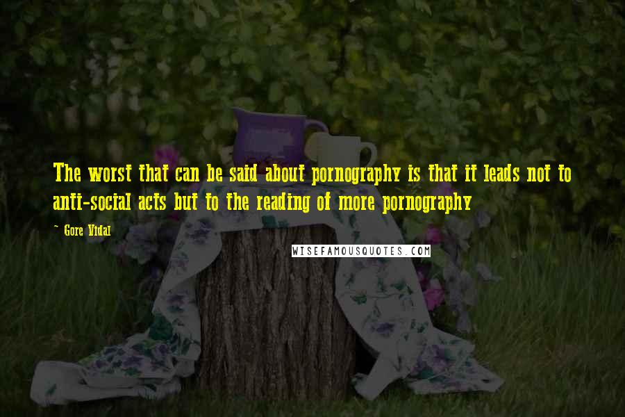 Gore Vidal Quotes: The worst that can be said about pornography is that it leads not to anti-social acts but to the reading of more pornography