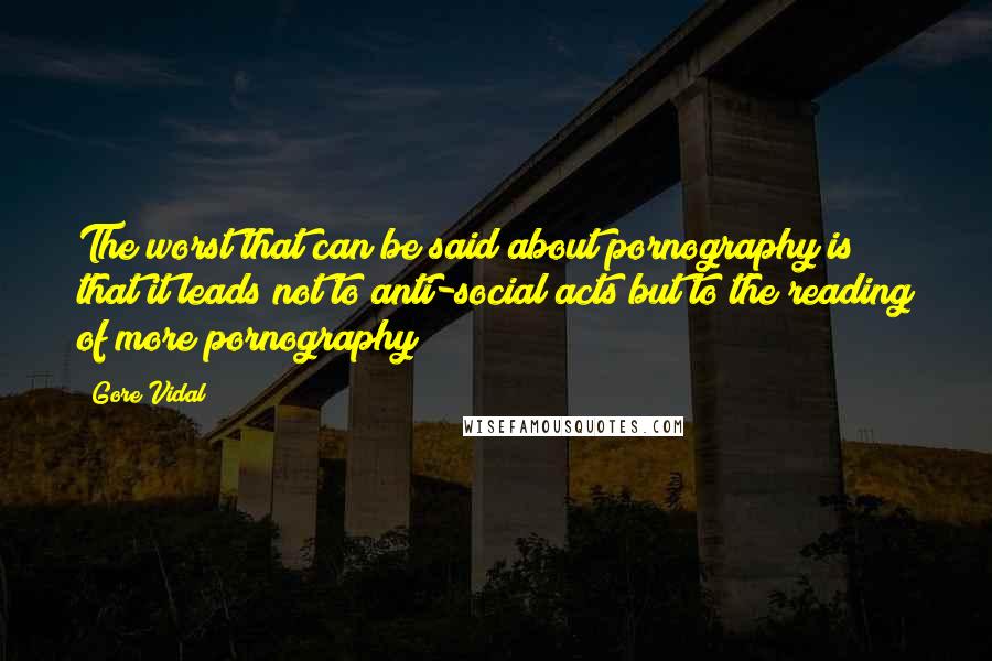 Gore Vidal Quotes: The worst that can be said about pornography is that it leads not to anti-social acts but to the reading of more pornography