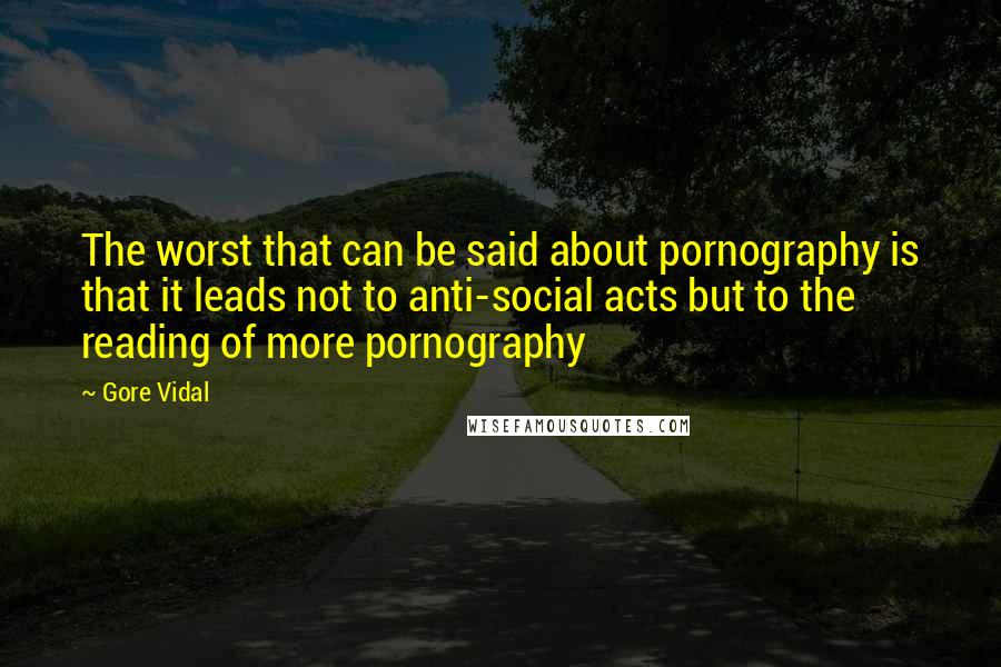 Gore Vidal Quotes: The worst that can be said about pornography is that it leads not to anti-social acts but to the reading of more pornography