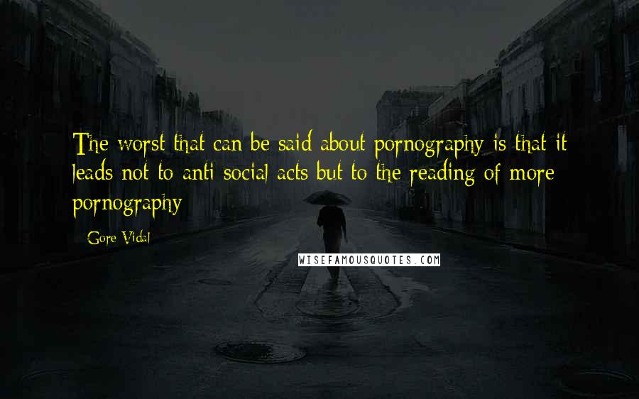 Gore Vidal Quotes: The worst that can be said about pornography is that it leads not to anti-social acts but to the reading of more pornography