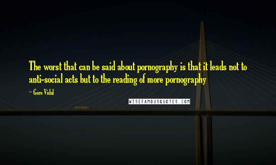 Gore Vidal Quotes: The worst that can be said about pornography is that it leads not to anti-social acts but to the reading of more pornography