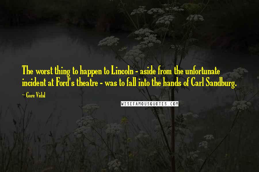 Gore Vidal Quotes: The worst thing to happen to Lincoln - aside from the unfortunate incident at Ford's theatre - was to fall into the hands of Carl Sandburg.