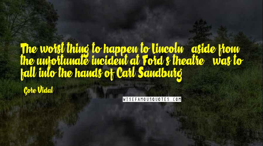 Gore Vidal Quotes: The worst thing to happen to Lincoln - aside from the unfortunate incident at Ford's theatre - was to fall into the hands of Carl Sandburg.