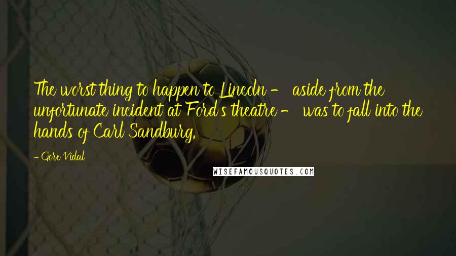 Gore Vidal Quotes: The worst thing to happen to Lincoln - aside from the unfortunate incident at Ford's theatre - was to fall into the hands of Carl Sandburg.