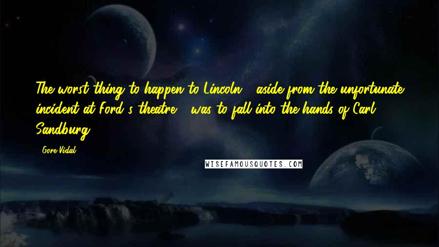 Gore Vidal Quotes: The worst thing to happen to Lincoln - aside from the unfortunate incident at Ford's theatre - was to fall into the hands of Carl Sandburg.