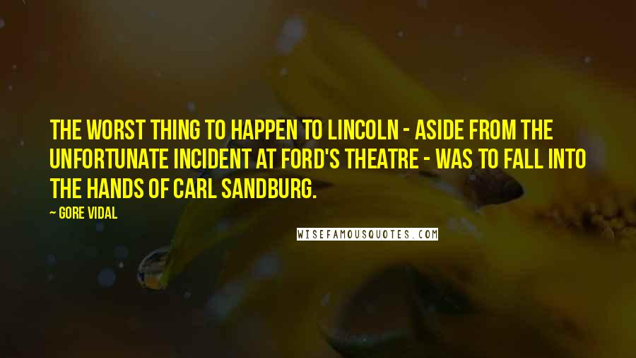 Gore Vidal Quotes: The worst thing to happen to Lincoln - aside from the unfortunate incident at Ford's theatre - was to fall into the hands of Carl Sandburg.