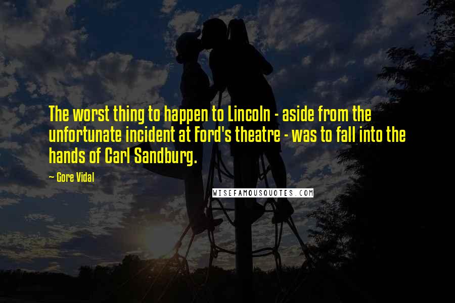 Gore Vidal Quotes: The worst thing to happen to Lincoln - aside from the unfortunate incident at Ford's theatre - was to fall into the hands of Carl Sandburg.