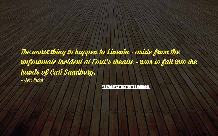 Gore Vidal Quotes: The worst thing to happen to Lincoln - aside from the unfortunate incident at Ford's theatre - was to fall into the hands of Carl Sandburg.