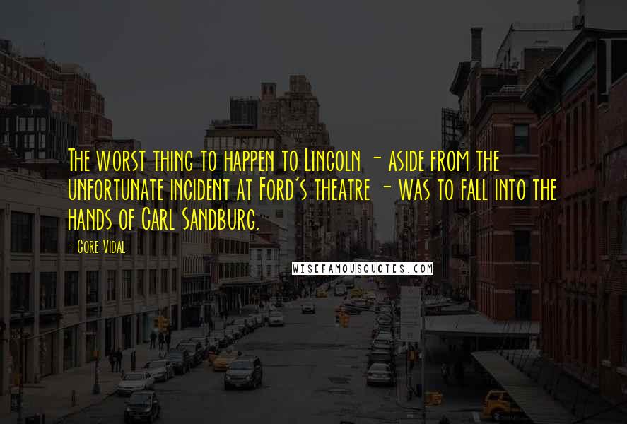 Gore Vidal Quotes: The worst thing to happen to Lincoln - aside from the unfortunate incident at Ford's theatre - was to fall into the hands of Carl Sandburg.