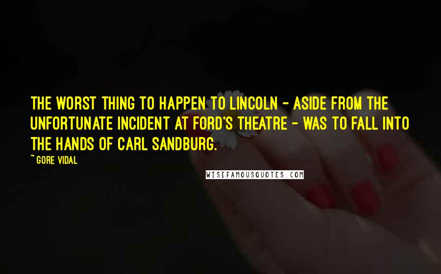 Gore Vidal Quotes: The worst thing to happen to Lincoln - aside from the unfortunate incident at Ford's theatre - was to fall into the hands of Carl Sandburg.