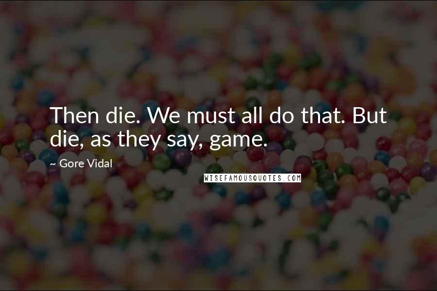 Gore Vidal Quotes: Then die. We must all do that. But die, as they say, game.