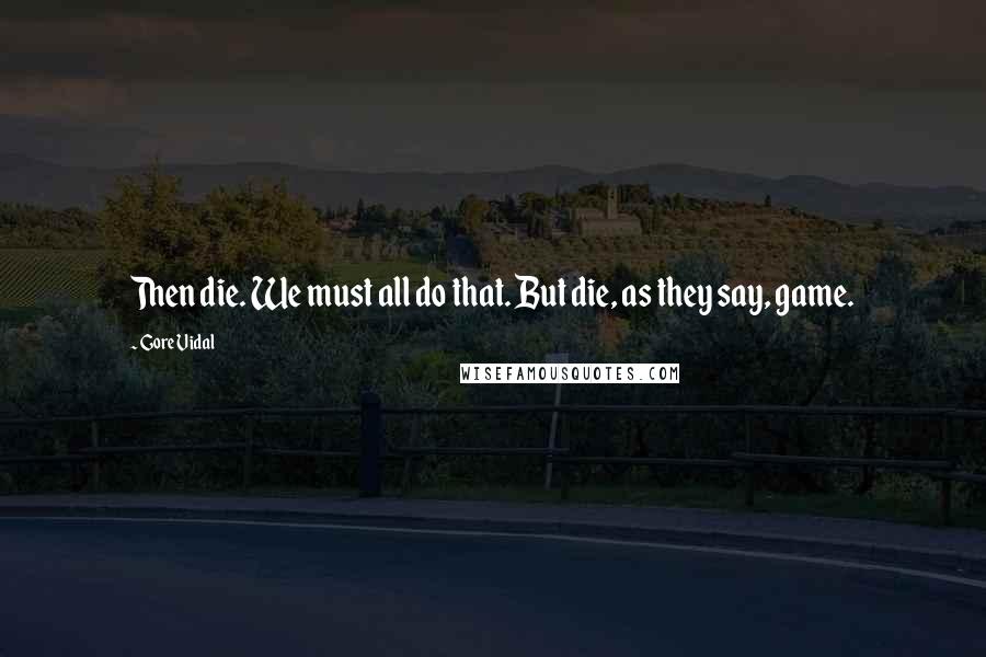 Gore Vidal Quotes: Then die. We must all do that. But die, as they say, game.