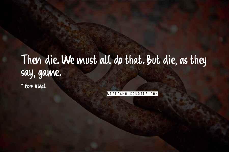 Gore Vidal Quotes: Then die. We must all do that. But die, as they say, game.