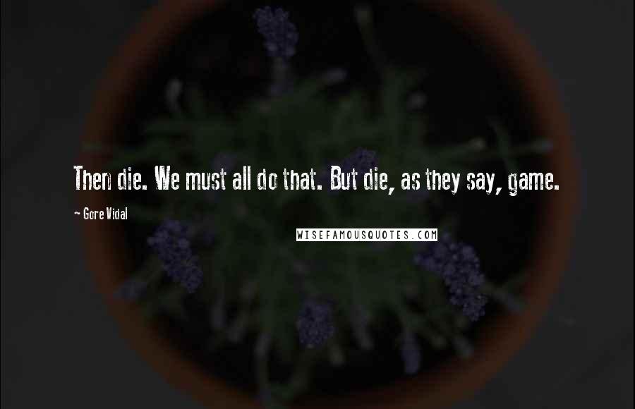 Gore Vidal Quotes: Then die. We must all do that. But die, as they say, game.