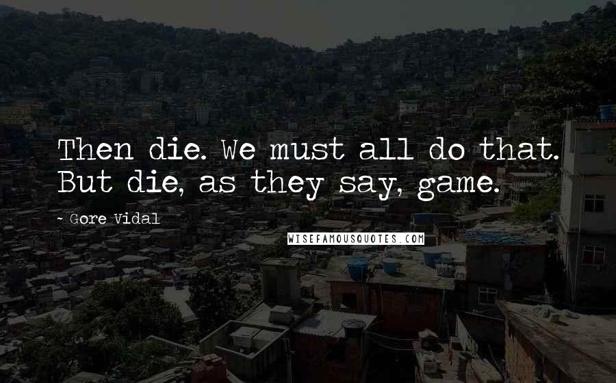 Gore Vidal Quotes: Then die. We must all do that. But die, as they say, game.