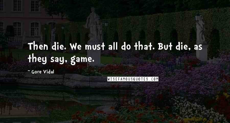 Gore Vidal Quotes: Then die. We must all do that. But die, as they say, game.