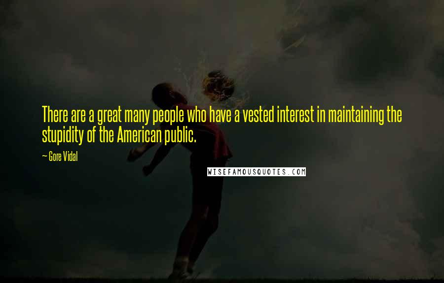 Gore Vidal Quotes: There are a great many people who have a vested interest in maintaining the stupidity of the American public.