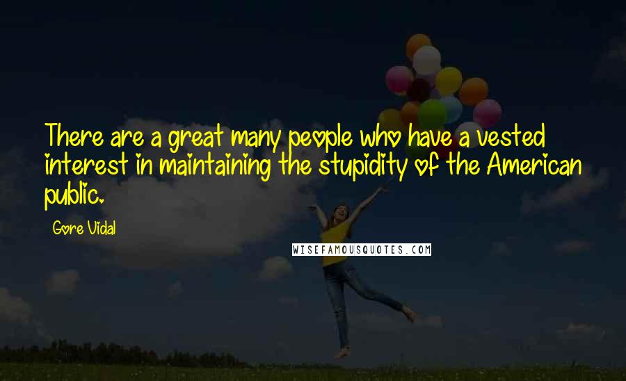 Gore Vidal Quotes: There are a great many people who have a vested interest in maintaining the stupidity of the American public.