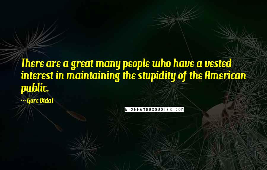 Gore Vidal Quotes: There are a great many people who have a vested interest in maintaining the stupidity of the American public.