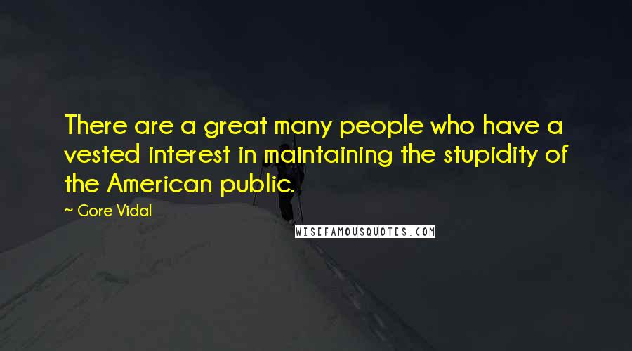 Gore Vidal Quotes: There are a great many people who have a vested interest in maintaining the stupidity of the American public.